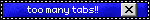 a blinkie with text that says 'too many tabs' in the middle, and a close tab button on the right